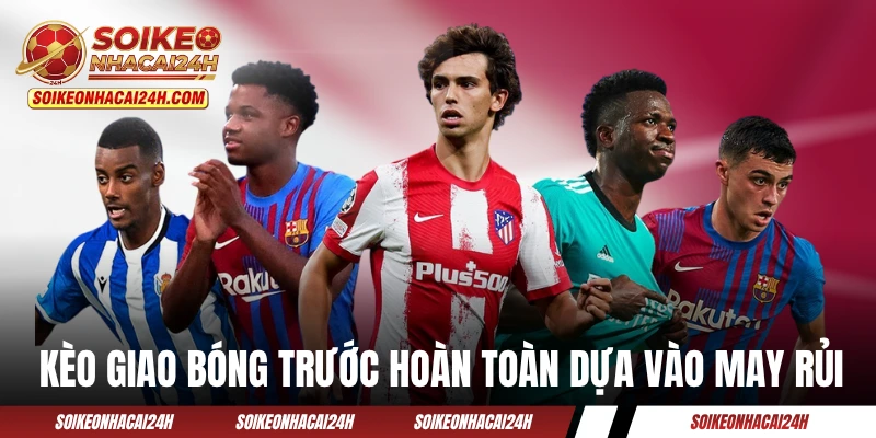 Kèo giao bóng trước hoàn toàn dựa vào may rủi