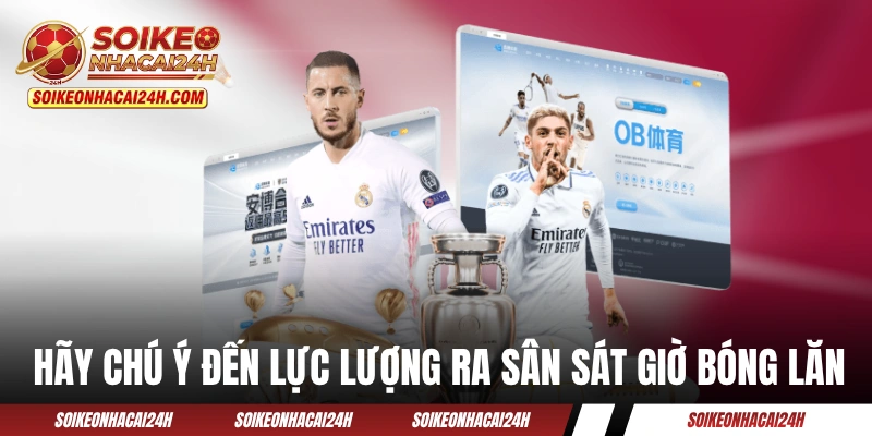 Hãy chú ý đến lực lượng ra sân sát giờ bóng lăn