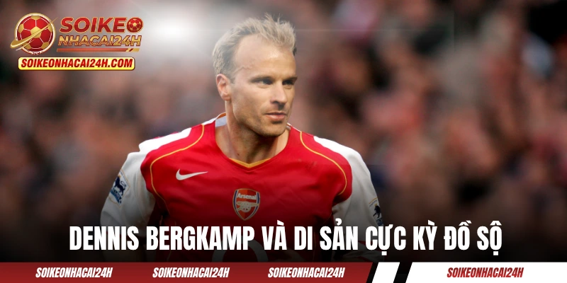 Dennis Bergkamp và di sản cực kỳ đồ sộ